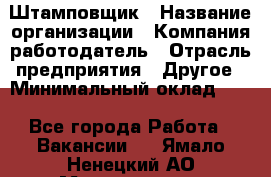 Штамповщик › Название организации ­ Компания-работодатель › Отрасль предприятия ­ Другое › Минимальный оклад ­ 1 - Все города Работа » Вакансии   . Ямало-Ненецкий АО,Муравленко г.